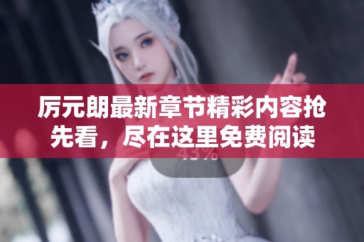 厉元朗最新章节精彩内容抢先看，尽在这里免费阅读