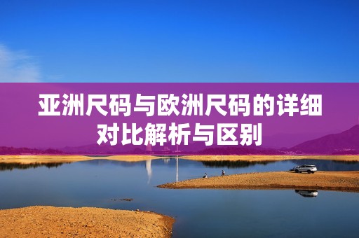 亚洲尺码与欧洲尺码的详细对比解析与区别