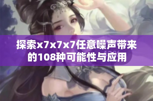 探索x7x7x7任意噪声带来的108种可能性与应用