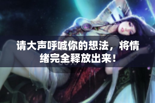 请大声呼喊你的想法，将情绪完全释放出来！