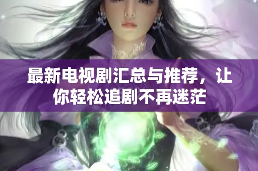 最新电视剧汇总与推荐，让你轻松追剧不再迷茫