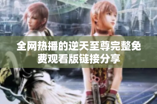 全网热播的逆天至尊完整免费观看版链接分享