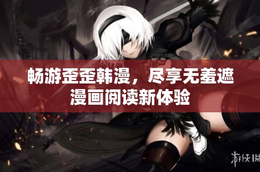 畅游歪歪韩漫，尽享无羞遮漫画阅读新体验