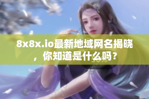 8x8x.io最新地域网名揭晓，你知道是什么吗？