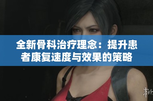 全新骨科治疗理念：提升患者康复速度与效果的策略