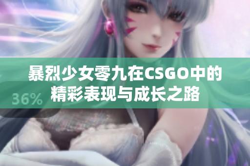 暴烈少女零九在CSGO中的精彩表现与成长之路