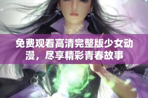 免费观看高清完整版少女动漫，尽享精彩青春故事