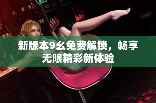 新版本9幺免费解锁，畅享无限精彩新体验