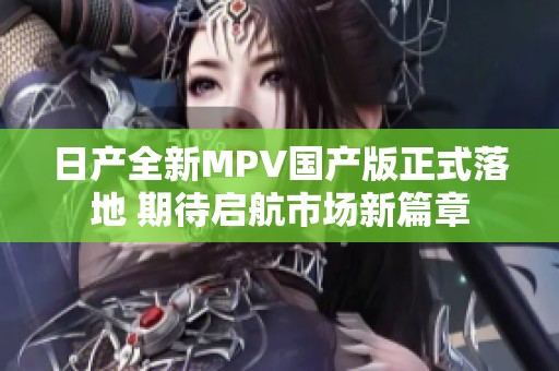 日产全新MPV国产版正式落地 期待启航市场新篇章
