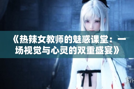 《热辣女教师的魅惑课堂：一场视觉与心灵的双重盛宴》