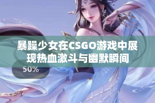 暴躁少女在CSGO游戏中展现热血激斗与幽默瞬间