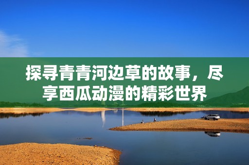 探寻青青河边草的故事，尽享西瓜动漫的精彩世界