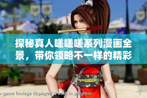 探秘真人嗟嗟嗟系列漫画全景，带你领略不一样的精彩故事