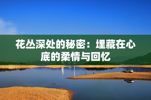 花丛深处的秘密：埋藏在心底的柔情与回忆
