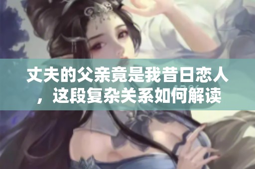 丈夫的父亲竟是我昔日恋人，这段复杂关系如何解读
