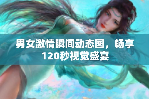 男女激情瞬间动态图，畅享120秒视觉盛宴