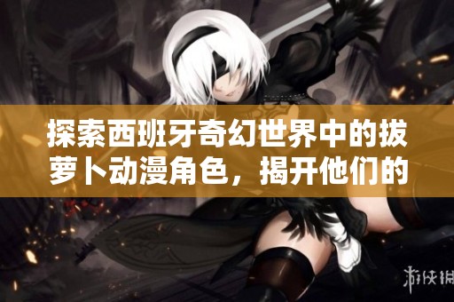 探索西班牙奇幻世界中的拔萝卜动漫角色，揭开他们的冒险故事