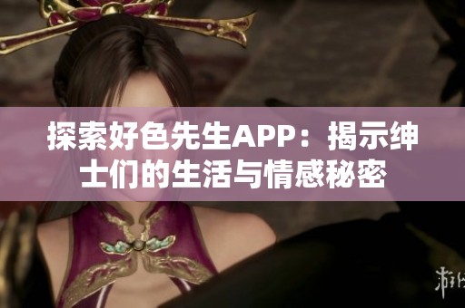 探索好色先生APP：揭示绅士们的生活与情感秘密