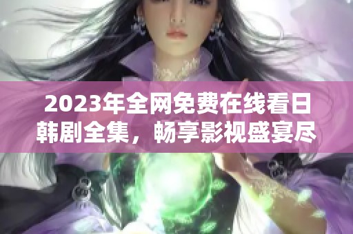 2023年全网免费在线看日韩剧全集，畅享影视盛宴尽在指尖