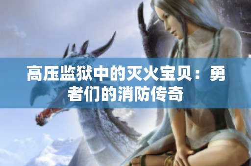 高压监狱中的灭火宝贝：勇者们的消防传奇