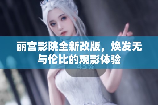 丽宫影院全新改版，焕发无与伦比的观影体验