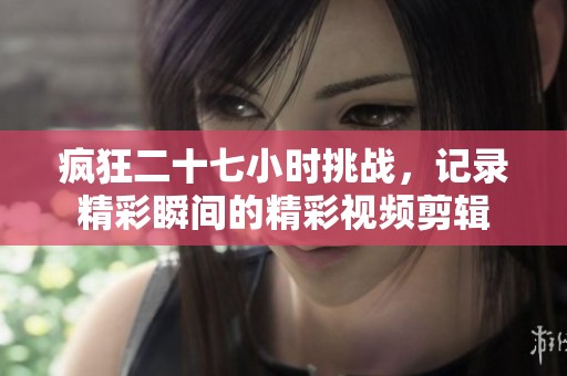 疯狂二十七小时挑战，记录精彩瞬间的精彩视频剪辑