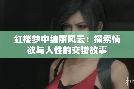 红楼梦中绮丽风云：探索情欲与人性的交错故事
