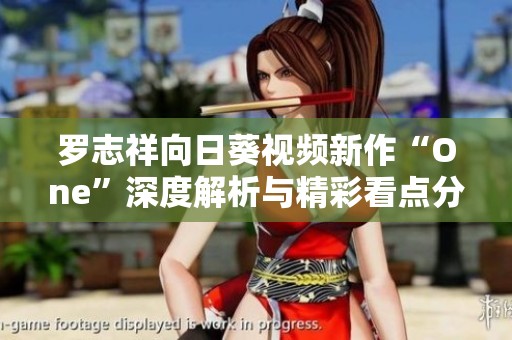 罗志祥向日葵视频新作“One”深度解析与精彩看点分享