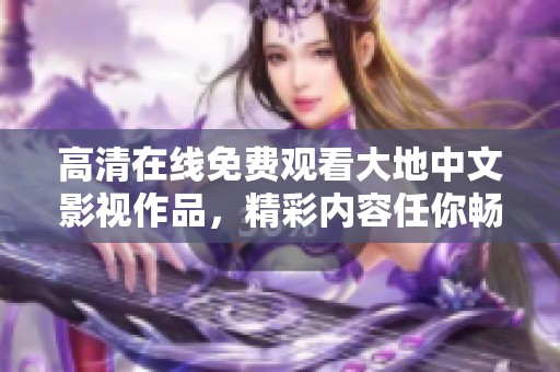 高清在线免费观看大地中文影视作品，精彩内容任你畅享