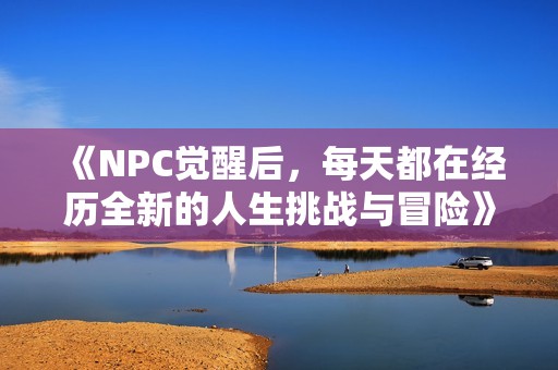 《NPC觉醒后，每天都在经历全新的人生挑战与冒险》
