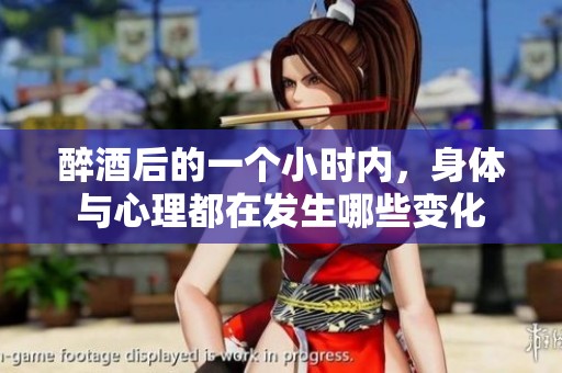 醉酒后的一个小时内，身体与心理都在发生哪些变化