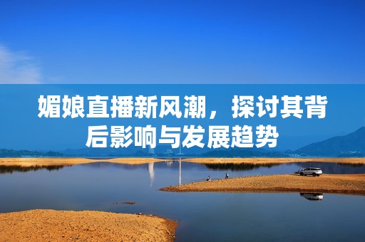 媚娘直播新风潮，探讨其背后影响与发展趋势