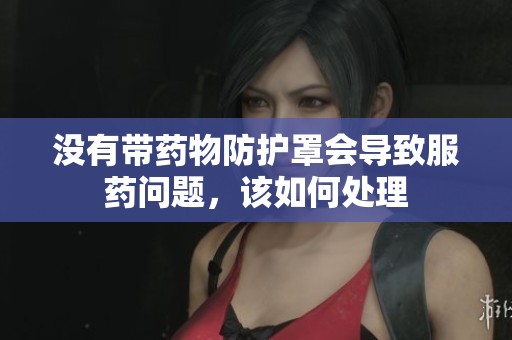 没有带药物防护罩会导致服药问题，该如何处理