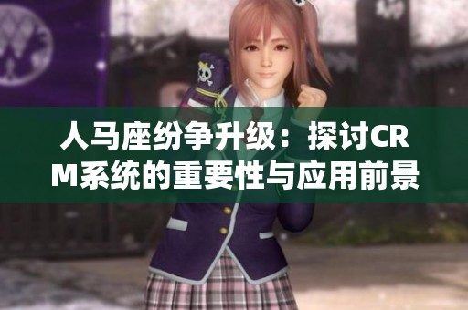 人马座纷争升级：探讨CRM系统的重要性与应用前景