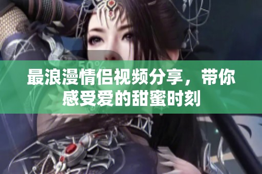 最浪漫情侣视频分享，带你感受爱的甜蜜时刻