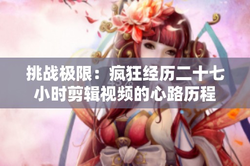 挑战极限：疯狂经历二十七小时剪辑视频的心路历程