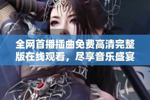 全网首播插曲免费高清完整版在线观看，尽享音乐盛宴