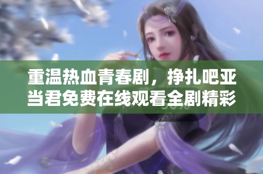 重温热血青春剧，挣扎吧亚当君免费在线观看全剧精彩内容