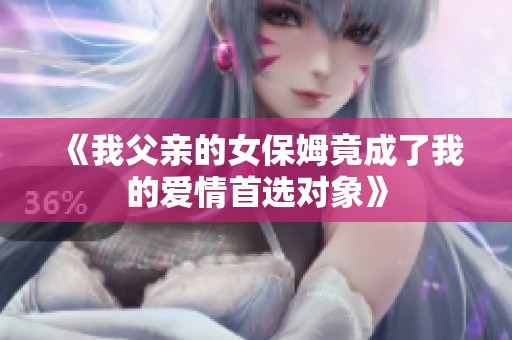 《我父亲的女保姆竟成了我的爱情首选对象》