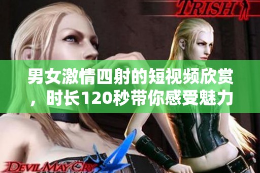 男女激情四射的短视频欣赏，时长120秒带你感受魅力瞬间