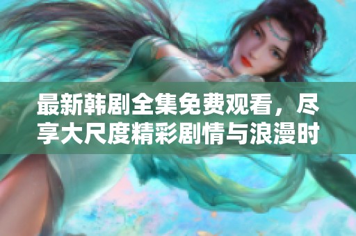 最新韩剧全集免费观看，尽享大尺度精彩剧情与浪漫时光