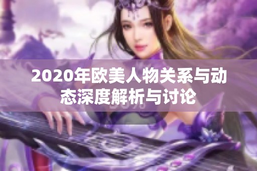 2020年欧美人物关系与动态深度解析与讨论