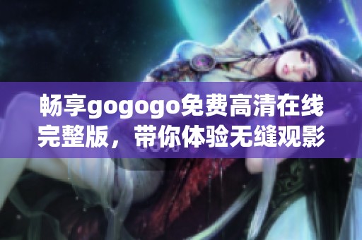 畅享gogogo免费高清在线完整版，带你体验无缝观影乐趣
