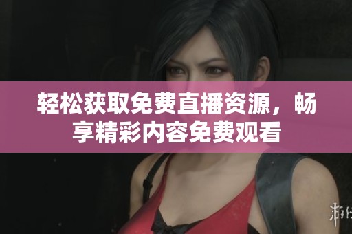 轻松获取免费直播资源，畅享精彩内容免费观看