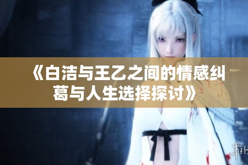 《白洁与王乙之间的情感纠葛与人生选择探讨》