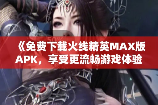 《免费下载火线精英MAX版APK，享受更流畅游戏体验》