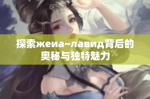 探索жеиа~лавид背后的奥秘与独特魅力