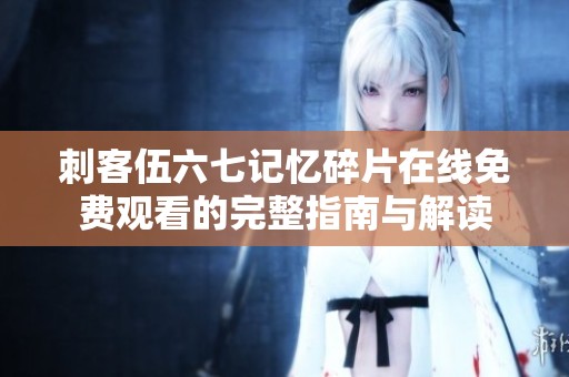 刺客伍六七记忆碎片在线免费观看的完整指南与解读