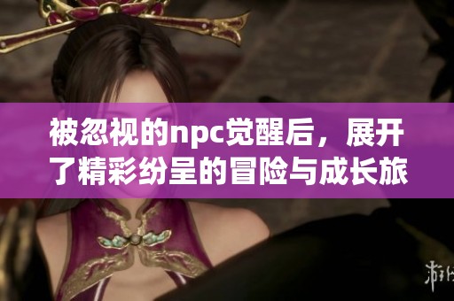 被忽视的npc觉醒后，展开了精彩纷呈的冒险与成长旅程