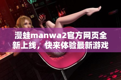 漫蛙manwa2官方网页全新上线，快来体验最新游戏与活动吧